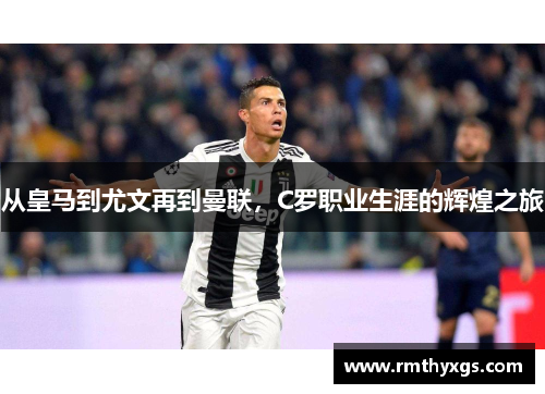 从皇马到尤文再到曼联，C罗职业生涯的辉煌之旅