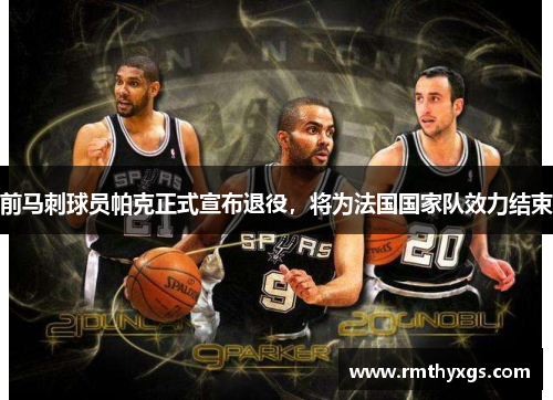 前马刺球员帕克正式宣布退役，将为法国国家队效力结束