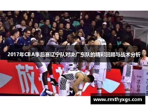2017年CBA季后赛辽宁队对决广东队的精彩回顾与战术分析