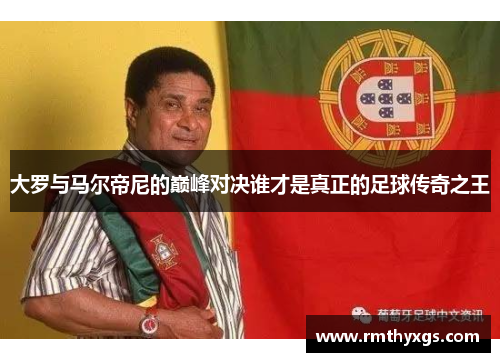 大罗与马尔帝尼的巅峰对决谁才是真正的足球传奇之王