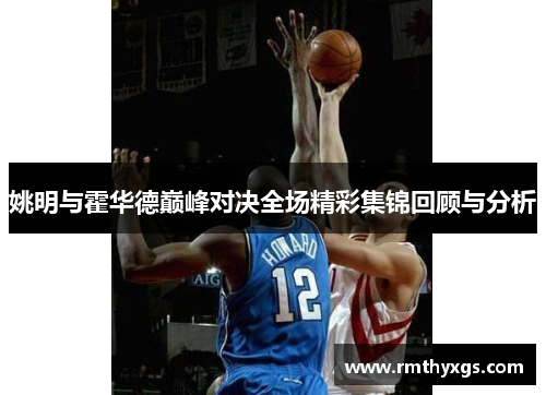姚明与霍华德巅峰对决全场精彩集锦回顾与分析