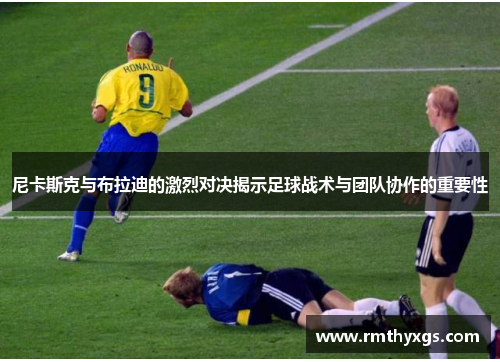 尼卡斯克与布拉迪的激烈对决揭示足球战术与团队协作的重要性