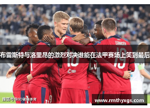 布雷斯特与洛里昂的激烈对决谁能在法甲赛场上笑到最后