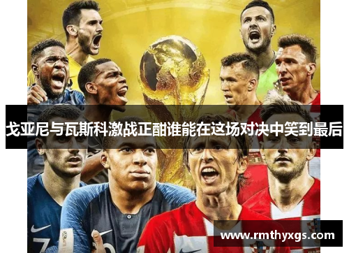 戈亚尼与瓦斯科激战正酣谁能在这场对决中笑到最后