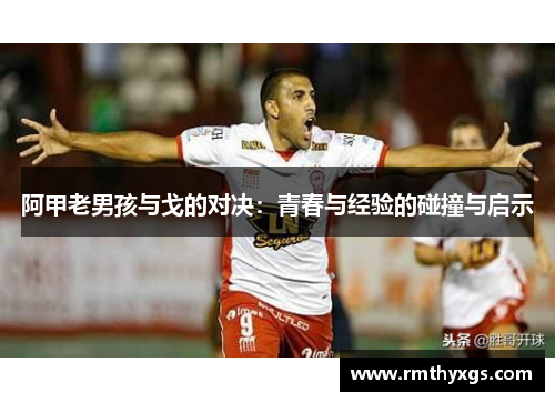 阿甲老男孩与戈的对决：青春与经验的碰撞与启示
