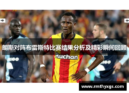 朗斯对阵布雷斯特比赛结果分析及精彩瞬间回顾