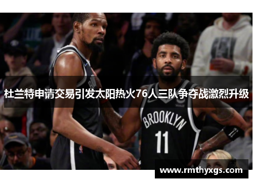 杜兰特申请交易引发太阳热火76人三队争夺战激烈升级