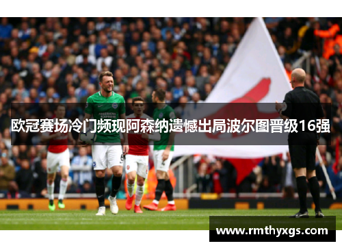 欧冠赛场冷门频现阿森纳遗憾出局波尔图晋级16强