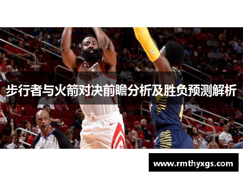 步行者与火箭对决前瞻分析及胜负预测解析