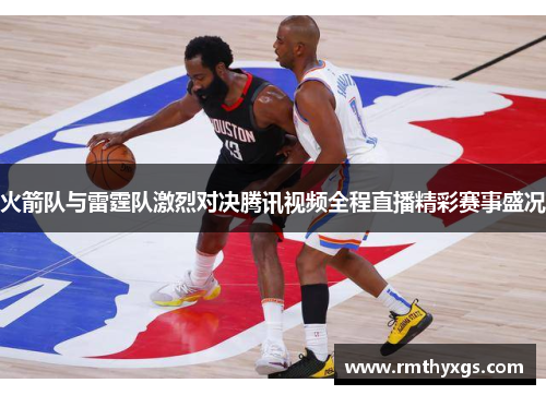 火箭队与雷霆队激烈对决腾讯视频全程直播精彩赛事盛况
