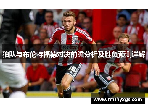 狼队与布伦特福德对决前瞻分析及胜负预测详解