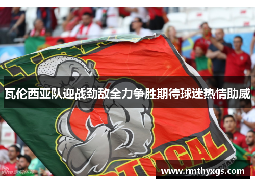 瓦伦西亚队迎战劲敌全力争胜期待球迷热情助威