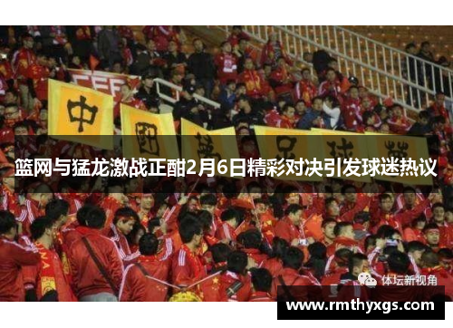 篮网与猛龙激战正酣2月6日精彩对决引发球迷热议