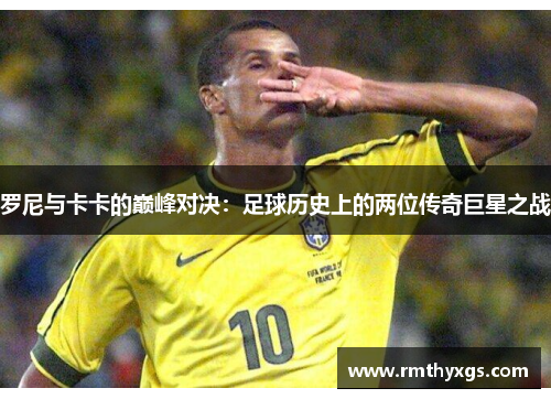 罗尼与卡卡的巅峰对决：足球历史上的两位传奇巨星之战